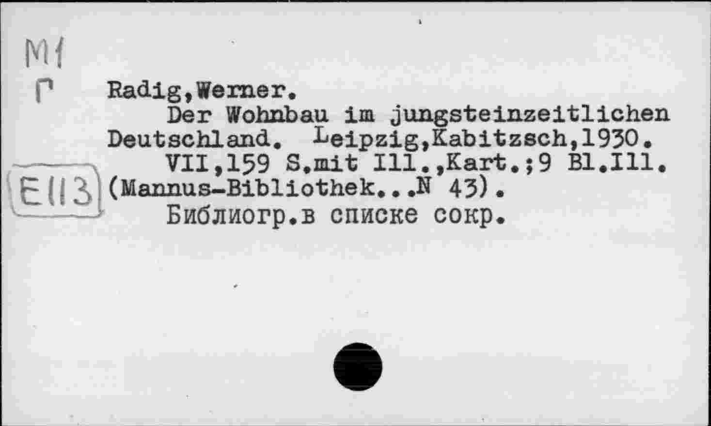 ﻿Radig,Werner.
Der Wohnbau im jungsteinzeitlichen Deutschland. Leipzig,Kabitzsch,1930•
--------- . . Kart,.g Bl.Ill.
VII,159 S.mit Ill.,Kar (Mannas-Bibliothek.. .N 43)
Библиогр.в списке сокр